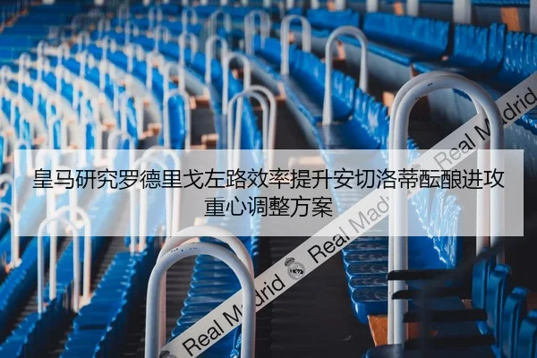 皇马研究罗德里戈左路效率提升安切洛蒂酝酿进攻重心调整方案