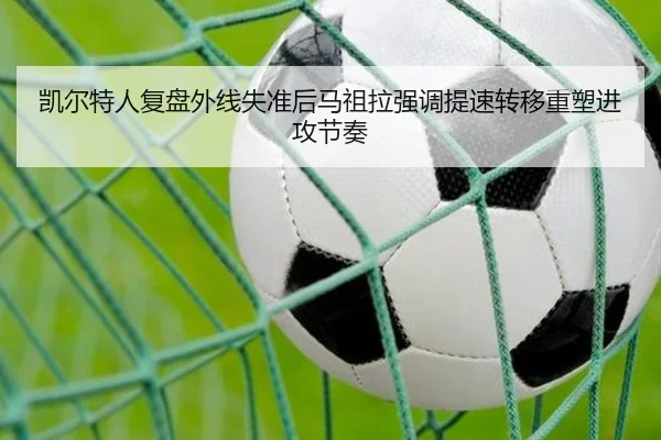 凯尔特人复盘外线失准后马祖拉强调提速转移重塑进攻节奏
