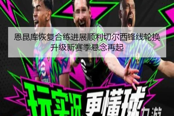 恩昆库恢复合练进展顺利切尔西锋线轮换升级新赛季悬念再起